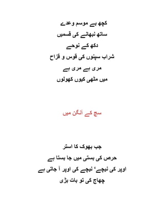 ‫وعدے‬ ‫موسم‬ ‫بے‬ ‫کچھ‬
‫ک‬ ‫نبھانے‬ ‫ساتھ‬‫ی‬‫قسم‬‫ی‬‫ں‬
‫نوحے‬ ‫کے‬ ‫دکھ‬
‫ک‬ ‫سپنوں‬ ‫شراب‬‫ی‬‫قزاح‬ ‫و‬ ‫قوس‬
‫مر‬‫ی‬‫مر‬ ‫ہے‬‫ی‬‫ہے‬
‫م‬‫ی‬‫مٹھ‬ ‫ں‬‫ی‬‫ک‬‫ی‬‫کھولوں‬ ‫وں‬
‫م‬ ‫آنگن‬ ‫کے‬ ‫سچ‬‫ی‬‫ں‬
‫استر‬ ‫کا‬ ‫بھوک‬ ‫جب‬
‫ک‬ ‫حرص‬‫ی‬‫بست‬‫ی‬‫م‬‫ی‬‫ہے‬ ‫بستا‬ ‫جا‬ ‫ں‬
‫ک‬ ‫اوپر‬‫ی‬‫ن‬‫ی‬‫چے‬‘‫ن‬‫ی‬‫ک‬ ‫چے‬‫ی‬‫جات‬ ‫آ‬ ‫اوپر‬‫ی‬‫ہے‬
‫ک‬ ‫چھاج‬‫ی‬‫بڑ‬ ‫بات‬ ‫تو‬‫ی‬
 