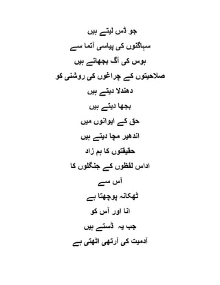 ‫ل‬ ‫ڈس‬ ‫جو‬‫ی‬‫ہ‬ ‫تے‬‫ی‬‫ں‬
‫ک‬ ‫سہاگنوں‬‫ی‬‫پ‬‫ی‬‫اس‬‫ی‬‫سے‬ ‫آتما‬
‫ک‬ ‫ہوس‬‫ی‬‫ہ‬ ‫بجھاتے‬ ‫آگ‬‫ی‬‫ں‬
‫صالح‬‫ی‬‫ک‬ ‫چراغوں‬ ‫کے‬ ‫توں‬‫ی‬‫روشن‬‫ی‬‫کو‬
‫د‬ ‫دھندال‬‫ی‬‫ہ‬ ‫تے‬‫ی‬‫ں‬
‫د‬ ‫بجھا‬‫ی‬‫ہ‬ ‫تے‬‫ی‬‫ں‬
‫کے‬ ‫حق‬‫ا‬‫ی‬‫م‬ ‫وانوں‬‫ی‬‫ں‬
‫اندھ‬‫ی‬‫د‬ ‫مچا‬ ‫ر‬‫ی‬‫ہ‬ ‫تے‬‫ی‬‫ں‬
‫حق‬‫ی‬‫زاد‬ ‫ہم‬ ‫کا‬ ‫قتوں‬
‫کا‬ ‫جنگلوں‬ ‫کے‬ ‫لفظوں‬ ‫اداس‬
‫سے‬ ‫آس‬
‫ہے‬ ‫پوچھتا‬ ‫ٹھکانہ‬
‫کو‬ ‫آس‬ ‫اور‬ ‫انا‬
‫جب‬‫ی‬‫ہ‬ ‫ڈستے‬ ‫ہ‬‫ی‬‫ں‬
‫آدم‬‫ی‬‫ک‬ ‫ت‬‫ی‬‫آرتھ‬‫ی‬‫اٹھت‬‫ی‬‫ہے‬
 