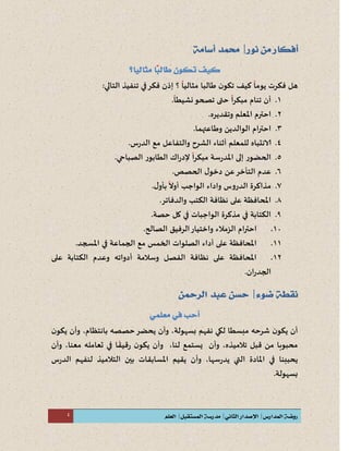 4
‫ت‬ ‫كيف‬ ‫يوما‬ ‫فكرت‬ ‫هل‬‫طالب‬ ‫ن‬‫كو‬‫ا‬‫؟‬ ‫مثاليا‬:‫التالي‬ ‫تنفيذ‬ ‫في‬‫فكر‬ ‫إذن‬
0.‫تصح‬ ‫حتى‬ ‫مبكرا‬ ‫تنام‬ ‫أن‬‫و‬.‫نشيطا‬
6.‫اح‬‫وتقديره‬ ‫املعلم‬ ‫ترم‬.
3.‫وطاعتهما‬ ‫الوالدين‬ ‫ام‬‫ر‬‫احت‬.
4.‫للمع‬ ‫الانتباه‬‫ر‬‫الد‬ ‫مع‬ ‫والتفاعل‬ ‫الشرح‬ ‫أثناء‬ ‫لم‬.‫س‬
5.‫املد‬ ‫إلى‬ ‫الحضور‬‫الصباحي‬ ‫الطابور‬ ‫اك‬‫ر‬‫إلد‬ ‫ا‬‫ر‬‫مبك‬ ‫سة‬‫ر‬.
2.‫الحصص‬ ‫ل‬‫دخو‬ ‫عن‬‫التأخر‬ ‫عدم‬.
7.‫ل‬‫بأو‬ ‫أول‬ ‫الواجب‬ ‫واداء‬ ‫الدروس‬ ‫مذاكرة‬.
8.‫والدفاتر‬ ‫الكتب‬ ‫نظافة‬ ‫على‬ ‫املحافظة‬.
9.‫حصة‬ ‫كل‬ ‫في‬ ‫الواجبات‬ ‫مذكرة‬ ‫في‬ ‫الكتابة‬.
01.‫الزمال‬ ‫ام‬‫ر‬‫احت‬‫ا‬ ‫الرفيق‬‫واختيار‬ ‫ء‬‫لصالح‬.
00.‫املسجد‬ ‫في‬ ‫الجماعة‬ ‫مع‬ ‫الخمس‬ ‫الصلوات‬ ‫أداء‬ ‫على‬ ‫املحافظة‬.
06.‫على‬ ‫الكتابة‬ ‫وعدم‬ ‫أدواته‬ ‫وسالمة‬ ‫الفصل‬ ‫نظافة‬ ‫على‬ ‫املحافظة‬
‫ان‬‫ر‬‫الجد‬.
‫أ‬‫ي‬ ‫ن‬‫مبسط‬ ‫شرحه‬ ‫ن‬‫كو‬‫ا‬‫ل‬،‫بسهولة‬ ‫نفهم‬ ‫كي‬‫وأ‬‫ي‬ ‫ن‬‫بانتظام‬ ‫حصصه‬‫حضر‬،‫وأن‬‫ن‬‫يكو‬
‫تالميذ‬ ‫قبل‬ ‫من‬ ‫محبوبا‬‫ه‬،‫وأن‬‫يستمع‬،‫لنا‬‫وأن‬‫ن‬‫يكو‬‫ا‬‫قيق‬‫ر‬‫تعامله‬ ‫في‬،‫معنا‬‫وأن‬
‫يحبب‬‫نا‬‫سها‬‫ر‬‫يد‬ ‫التي‬ ‫املادة‬ ‫في‬‫و‬ ،‫أن‬‫ل‬ ‫التالميذ‬ ‫بين‬ ‫املسابقات‬ ‫يقيم‬‫نفهم‬‫س‬‫ر‬‫الد‬
‫بسهولة‬.
 