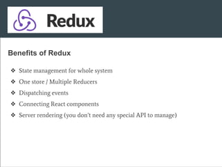 ❖ State management for whole system
❖ One store / Multiple Reducers
❖ Dispatching events
❖ Connecting React components
❖ Server rendering (you don’t need any special API to manage)
Benefits of Redux
 