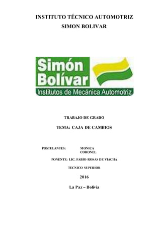 INSTITUTO TÉCNICO AUTOMOTRIZ
SIMON BOLIVAR
TRABAJO DE GRADO
TEMA: CAJA DE CAMBIOS
POSTULANTES: MONICA
CORONEL
PONENTE: LIC. FABIO ROSAS DE VIACHA
TECNICO SUPERIOR
2016
La Paz – Bolivia
 
