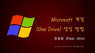진 성 준 ( P a u l J h i n )
Microsoft 계정
(One Drive) 생성 방법
h t t p : / / j h i n j u . b l o g . m e
 