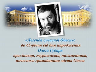 «Легенда сучасної Одеси»:
до 65-річчя від дня народження
Олега Губаря
краєзнавця, журналіста, письменника,
почесного громадянина міста Одеси
 