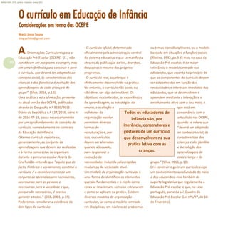 10
Refletir EdInf, nº 01, janeiro – fevereiro - março 2017
O currículo em Educação de Infância
Considerações em torno das OCEPE
Maria Jesus Sousa
bloguefolio@gmail.com
Todos os educadores de
infância são, por
inerência, construtores e
gestores de um currículo
que desenvolvem na sua
prática letiva com as
crianças.
s Orientações Curriculares para a
Educação Pré-Escolar (OCEPE) “(...) não
constituem um programa a cumprir, mas
sim uma referência para construir e gerir
o currículo, que deverá ser adaptado ao
contexto social, às características das
crianças e das famílias e à evolução das
aprendizagens de cada criança e do
grupo” (Silva, 2016, p.13).
Uma análise a esta afirmação, presente
na atual versão das OCEPE, publicadas
através do Despacho n.º 9180/2016 -
Diário da República n.º 137/2016, Série II
de 2016-07-19, passa necessariamente
por um aprofundamento do conceito de
currículo, nomeadamente no contexto
da Educação de Infância.
O termo currículo reporta-se,
genericamente, ao conjunto de
aprendizagens que devem ser realizadas
e à forma como estas se organizam
durante o percurso escolar. Maria do
Céu Roldão entende que “aquilo que de
facto, histórica e socialmente, constitui o
currículo, é o reconhecimento de um
conjunto de aprendizagens necessárias,
necessárias para as pessoas e
necessárias para a sociedade e que,
porque são necessárias, é preciso
garantir a todos.” (DEB, 2001, p.19).
Poderemos considerar a existência de
dois tipos de currículo:
- O currículo oficial, determinado
oficialmente pela administração central
do sistema educativo e que se manifesta
através da publicação de leis, decretos,
despachos e mesmo dos próprios
programas;
- O currículo real, aquele que é
efetivamente desenvolvido na prática.
No entanto, o currículo não pode, ou
não deve, ser algo de imutável. Os
objetivos, os conteúdos, as experiências
de aprendizagem, as estratégias de
ensino, a avaliação e
os fatores da
organização escolar
permitem diversas
formas de
estruturação e, por
isso, os currículos
devem ser alterados
quando adequado,
para responder à
evolução de
necessidades induzida pelas rápidas
mudanças da sociedade atual.
Um modelo de organização curricular é
uma forma de identificar os elementos
que são fundamentais e o modo como
estes se relacionam, como se estruturam
e como se aplicam na prática. Existem
diversos modelos de organização
curricular, tal como o modelo centrado
em disciplinas, em núcleos de problemas
ou temas transdisciplinares, ou o modelo
baseado em situações e funções sociais
(Ribeiro, 1992, pp.3-6) mas, no caso da
Educação Pré-escolar, é de maior
relevância o modelo centrado nos
educandos, que assenta no princípio de
que as componentes do currículo devem
ser estabelecidas em função das
necessidades e interesses imediatos dos
educandos, que se desenvolvem e
aprendem mediante a interação e o
envolvimento ativo com o seu meio, o
que está em
consonância com o
articulado nas OCEPE,
quando se refere que
“deverá ser adaptado
ao contexto social, às
características das
crianças e das famílias
e à evolução das
aprendizagens de
cada criança e do
grupo.” (Silva, 2016, p.13).
Ora construir e gerir um currículo exige
um conhecimento aprofundado do meio
e dos educandos, mas também do
suporte legislativo que regulamenta a
Educação Pré-escolar o que, no caso
português, parte da Lei-Quadro da
Educação Pré-Escolar (Lei nº5/97, de 10
de Fevereiro).
A
 