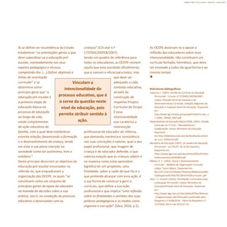 11
Refletir EdInf, nº 01, janeiro – fevereiro - março 2017
Vinculam a
intencionalidade do
processo educativo, que é
o cerne da questão neste
nível de educação, pois
permite atribuir sentido à
ação.
Aí se define ser incumbência do Estado
estabelecer “as orientações gerais a que
deve subordinar-se a educação pré-
escolar, nomeadamente nos seus
aspetos pedagógico e técnico,
competindo-lhe: (…) Definir objetivos e
linhas de orientação
curricular” e se
determina como
princípio geral que “a
educação pré-escolar é
a primeira etapa da
educação básica no
processo de educação
ao longo da vida,
sendo complementar
da ação educativa da
família, com a qual deve estabelecer
estreita relação, favorecendo a formação
e o desenvolvimento da criança, tendo
em vista a sua plena inserção na
sociedade como ser autónomo, livre e
solidário.”
Deste princípio decorrem os objetivos da
educação pré-escolar enunciados na
referida lei, que enquadraram a
organização das OCEPE, os quais “se
constituem como um conjunto de
princípios gerais de apoio ao educador
na tomada de decisões sobre a sua
prática, isto é, na condução do processo
educativo a desenvolver com as
crianças” (Circular n.º
17/DSDC/DEPEB/2007).
Sendo um quadro de referência para
todos os educadores, as OCEPE reúnem
aquilo que está acordado oficialmente,
que é comum e oficial para todos, mas
que deve ser
adequado a cada
contexto educativo,
através da
construção do
respetivo Projeto
Curricular de Grupo.
É essa
intencionalidade
que carateriza a
intervenção
profissional do educador de infância,
que demanda coerência e consistência
nas suas conceções e valores: qual o seu
papel profissional, que imagem de
criança e de educador defende, o que
valoriza naquilo que as crianças sabem e
na maneira como estas aprendem.
Significa ter um propósito, uma
finalidade, saber a razão do que faz e o
que pretende alcançar com essa ação, é
a sua forma de construir e gerir o
currículo, que define a sua ação
profissional e que implica “uma reflexão
sobre as finalidades e sentidos das suas
práticas pedagógicas e os modos como
organiza a sua ação” (Silva, 2016, p.5).
As OCEPE destinam-se a apoiar a
reflexão dos educadores sobre essa
intencionalidade, não constituem um
currículo fechado, hermético, que deva
ser ensinado a todos de igual forma e ao
mesmo tempo.

Referências bibliográficas:
Capucha, L. (2007). Gestão do Currículo na Educação
Pré-escolar - Circular nº 17/DSDC/DEPEB/2007.
Lisboa: Direcção-Geral de Inovação e de
Desenvolvimento Curricular, Direções Regionais de
Educação e Inspeção-Geral de Educação. Disponível
em:
http://www.ige.minedu.pt/upload/GTAA/Circular_1
7_DSDC_DEPEB_2007.pdf
Departamento da Educação Básica (DEB). (2001). Gestão
Curricular no 1º ciclo – Monodocência /
Coadjuvação. Lisboa: Ministério da Educação.
Disponível
em:http://biblioteca.esec.pt/cdi/ebooks/docs/Gest
ao_curr_%201ciclo.pdf
Ministério da Educação (1997). Lei-quadro da Educação
Pré-escolar - Lei nº5/97, de 10 de Fevereiro.
Disponível em:
https://www.dge.mec.pt/sites/default/files/EInfanc
ia/documentos/28282834.pdf
Ribeiro, A. C. (1992). Teoria e Desenvolvimento
Curricular - Modelos de Organização Curricular.
Lisboa: Texto Editora. Disponível em:
file:///D:/Users/Utilizador/Desktop/Modelos%20de
%20organiza%C3%A7%C3%A3o%20curricular..pdf
Silva, I. L. (Coord.) (2016). Orientações Curriculares para
a Educação Pré-escolar. Lisboa: Ministério da
Educação/Direção Geral da Educação. Disponível
em:
http://www.dge.mec.pt/sites/default/files/Noticias
_Imagens/ocepe_abril2016.pdf e publicadas pelo
Despacho n.º 9180/2016 - Diário da República n.º
137/2016, Série II de 2016-07-19
 