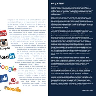 13
Refletir EdInf, nº 01, janeiro – fevereiro - março 2017
O espaço do meio envolvente ou do contexto educativo, que se
caracteriza também por ser um espaço constante de colaboração e
partilha, potencia a criação de efetivas redes de parceria que
objetivam um desenvolvimento sustentado do espaço de
implantação da escola na comunidade local.
Aqui, destacam-se as necessidades de intensa colaboração a vários
níveis, designadamente com as famílias, parceiros educativos,
instituições e empresas de zona, na disponibilização de serviços e
produtos por parte de algumas delas para atividades escolares e
letivas ou mesmo na construção de estratégias conjuntas.
Ao referir explicitamente que “ao dar conhecimento aos
pais/famílias e a outros membros da comunidade,
presencialmente ou à distância (blogues, plataforma da
escola, etc.) (…) o profissional de educação de infância
favorece um clima de comunicação, de troca…” (p.
30), as Orientações Curriculares para a Educação
Pré-Escolar (OCEPE) vêm, de forma clara e
explícita, sustentar a importância de uma
utilização consciente e continuada dos
instrumentos tecnológicos e digitais capazes de
aproximar os vários contextos onde a criança se insere,
nomeadamente a escola e a família.
Sendo a internet o espaço mobilizador por
excelência, a elaboração de um espaço em linha
que sirva para comunicar a atividade (do
processo, dos produtos, das conquistas, da
evolução…) é também um espaço de trabalho
cooperativo à distância, nomeadamente através
da colaboração/partilha com outros alunos,
com outras escolas, com outros
profissionais e com as famílias. e, acima
de tudo, que a comunidade compreenda
Porque fazer
Sou educadora há já onze anos, neste entretanto, as novas tecnologias e,
sobretudo, o acesso à internet generalizaram-se. Percebi cedo que teria de as
integrar na minha prática. Não foi fácil. Eu não gostava nada de computadores e a
tecnologia sempre me meteu medo. Tive acesso aos computadores muito tarde,
não parecia essencial… E as outras máquinas?? Ai!! Como arranjar se estragasse?
Por onde começar?…
O que é certo é que comecei! Hoje, utilizo as redes sociais diariamente e vou
divulgando um pouco do que sei e do que sinto acerca da Educação de Infância.
Uma espécie de montra de mim com outros… Troco também, com muita
frequência, correio eletrónico com as famílias e têm-se estabelecido pontes muito
importantes. Considero que uma boa comunicação entre pais e escola é
fundamental. E para que isso aconteça, a relação tem de ser baseada na confiança
e transparência entre a família e o JI, tudo o que estreite este GAP é potenciador
do desenvolvimento das crianças.
“Even good quality childcare will not alone militate against the effects of
deprivation and disadvantage; early intervention working with parents, as well
as children, will have the best long-term outcomes” (Davis, 2015)
Cresci muito como profissional com este apoio das tecnologias: quer com as
pontes de comunicação com as famílias, que me ajudaram muito a mostrar
positivamente cada criança e a conhecer cada família um pouco melhor; quer com
as redes sociais que muito me têm levado, também, a refletir com outros
profissionais. De facto, levo muito tempo a construir esta montra, exige muito
cuidado ético e estético, muita reflexão. Mas ganho qualidade na intervenção
pedagógica, porque é mais contextualizada e há maior fluidez na comunicação,
que é mais constante e cuidada. Penso cada detalhe, e tento aproximar as
famílias mostrando o que há de melhor em cada criança. Porque acredito como
Davis (idem) que para ajudar as crianças temos de ajudar as famílias. Promover
uma boa imagem daquilo que cada criança é capaz é muito potenciador, bem
como contribui significativamente para o bem-estar e auto estima de cada
criança. Ignorar estes recursos seria, para mim, empobrecer muito a minha
prática.
Não promover na sala o acesso a tecnologia seria muito incoerente… e tão
empobrecedor da vida das crianças, quanto foi da minha até tarde. Por isso,
jogamos juntos, brincamos juntos, pesquisamos juntos, tento passar-lhes com o
meu exemplo muitas das funcionalidades dos computadores que já domino e
tento pôr à sua disposição muitos suportes tecnológicos diferentes, com a
expectativa de que tenham também nesta área consciência de si como
aprendentes.
Na atitude crítica que se exige em relação às redes sociais, aos média, à
informação em geral, tento também ser modelo e ser coerente. Não poderia
sequer exigi-lo a nenhuma criança se a não praticasse e se não a promovesse de
forma transversal na sala. Há coisas que só se aprendem de forma global…
Há muitos momentos na rotina onde se prevê que os conflitos aconteçam e que
mobilizem discussão, assim como potenciem o crescimento. O ser digital de cada
um é, assim, só mais uma dimensão do seu ser que a criança reconhece com
naturalidade, uma identidade com que age, sobre a qual pode e deve refletir.
Terá de filtrar informação para o resto da vida, nesta como noutras áreas e não
poderá fazê-lo sem o filtro que se constrói a cada interação com o outro e com os
recursos todos, nas relações, com escuta, em diálogo e passo a passo.
Vera Terreiro Ribeiro
 