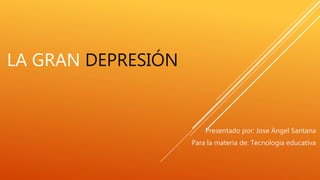 LA GRAN DEPRESIÓN
Presentado por: Jose Ángel Santana
Para la materia de: Tecnología educativa
 