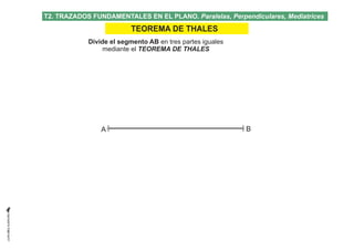 A B
Divide el segmento AB en tres partes iguales
mediante el TEOREMA DE THALES
T2. TRAZADOS FUNDAMENTALES EN EL PLANO. Par...