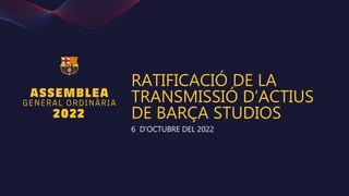 RATIFICACIÓ DE LA
TRANSMISSIÓ D’ACTIUS
DE BARÇA STUDIOS
6 D’OCTUBRE DEL 2022
 