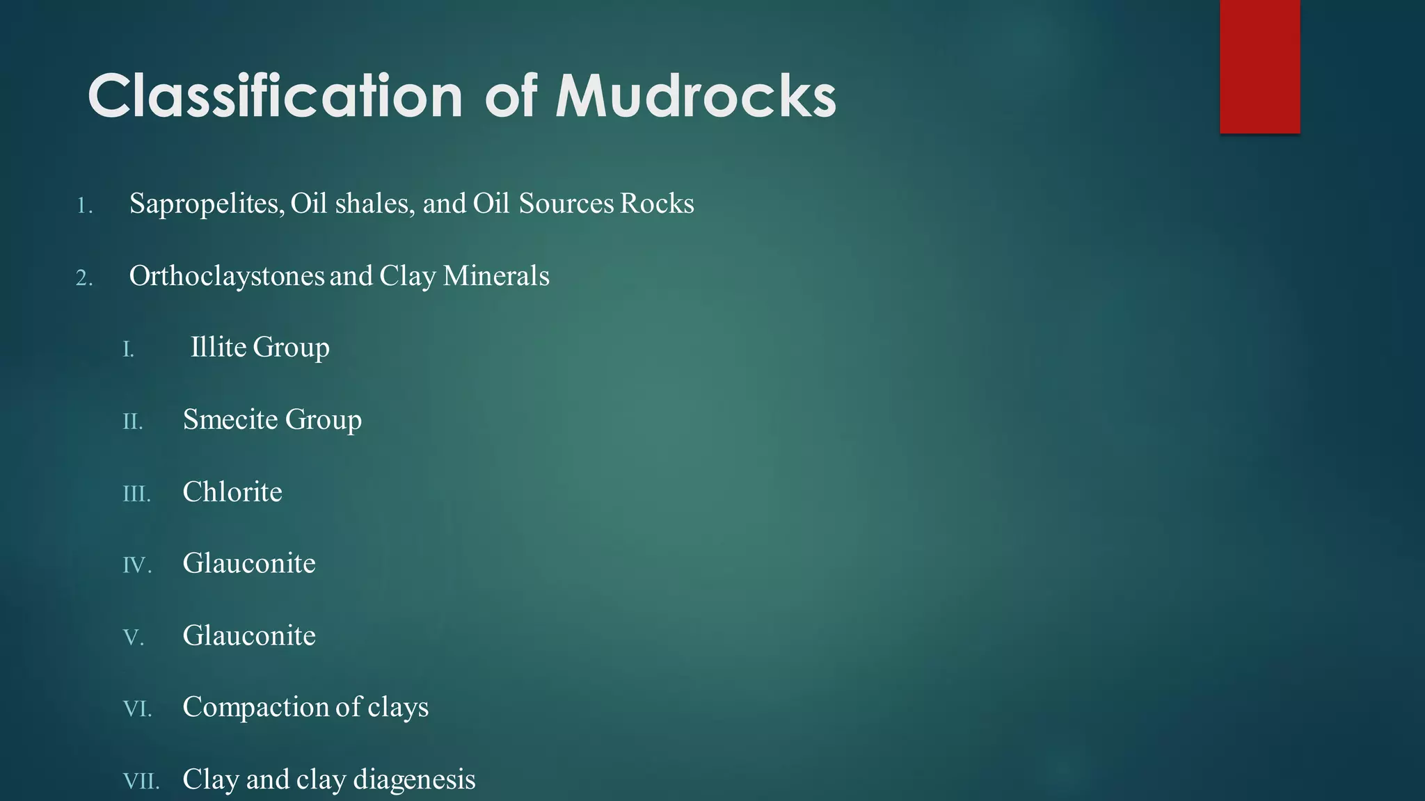Classification of Mudrocks
1. Sapropelites, Oil shales, and Oil Sources Rocks
2. Orthoclaystonesand Clay Minerals
I. Illite Group
II. Smecite Group
III. Chlorite
IV. Glauconite
V. Glauconite
VI. Compaction of clays
VII. Clay and clay diagenesis
 