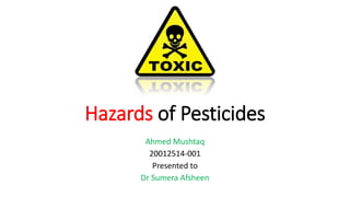 Hazards of Pesticides
Ahmed Mushtaq
20012514-001
Presented to
Dr Sumera Afsheen
 