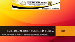 ESPECIALIZACIÓN EN PSICOLOGÍA CLÍNICA 2023
DIRECCIÓN DE POSGRADO
.
FUNDAMENTACIÓN FILOSÓFICA E HISTÓRICA DE LA PSICOLOGÍA CLÍNICA.
 