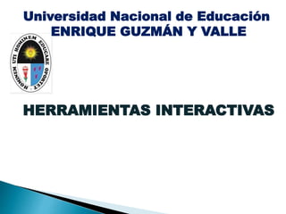 HERRAMIENTAS INTERACTIVAS
Universidad Nacional de Educación
ENRIQUE GUZMÁN Y VALLE
 