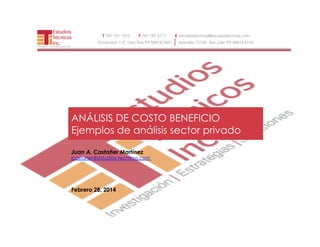 ANÁLISIS DE COSTO BENEFICIO
Ejemplos de análisis sector privado
Febrero 28, 2014
Juan A. Castañer Martínez
jcastaner@estudios-tecnicos.com
 