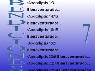 •Apocalipsis 1:3
Bienaventurado...
•Apocalipsis 14:13
Bienaventurados...
•Apocalipsis 16:15
Bienaventurado...
•Apocalipsis 19:9
Bienaventurados...
•Apocalipsis 20:6 Bienaventurado...
•Apocalipsis 22:7 Bienaventurado...
 