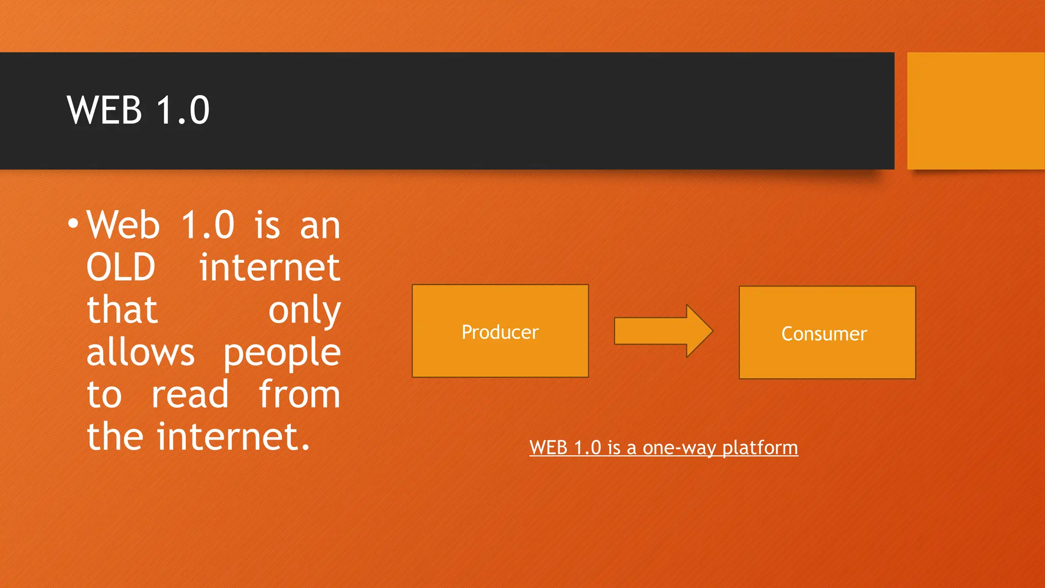 WEB 1.0
•Web 1.0 is an
OLD internet
that only
allows people
to read from
the internet.
Producer Consumer
WEB 1.0 is a one-way platform
 