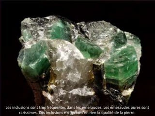 DGESCO
ÉCOLE INCLUSIVE 03/12/2019 14
Les inclusions sont très fréquentes dans les émeraudes. Les émeraudes pures sont
rarissimes. Ces inclusions n'affectent en rien la qualité de la pierre.
 
