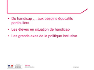 DGESCO
ÉCOLE INCLUSIVE 03/12/2019
• Du handicap … aux besoins éducatifs
particuliers
• Les élèves en situation de handicap
• Les grands axes de la politique inclusive
 