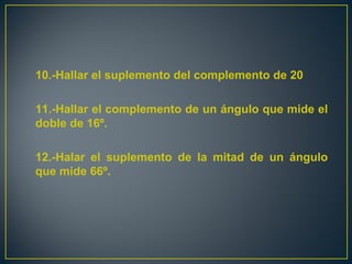 10.-Hallar el suplemento del complemento de 20
11.-Hallar el complemento de un ángulo que mide el
doble de 16º.
12.-Halar el suplemento de la mitad de un ángulo
que mide 66º.
 