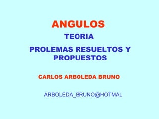 ANGULOS
TEORIA
PROLEMAS RESUELTOS Y
PROPUESTOS
CARLOS ARBOLEDA BRUNO
ARBOLEDA_BRUNO@HOTMAL
 