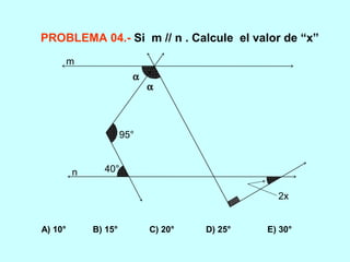 PROBLEMA 04.- Si m // n . Calcule el valor de “x”
A) 10° B) 15° C) 20° D) 25° E) 30°
40°
95°
α
α
2x
m
n
 