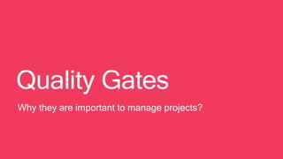 Quality Gates
Why they are important to manage projects?
 