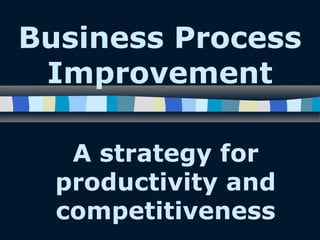 1
Business Process
Improvement
A strategy for
productivity and
competitiveness
 