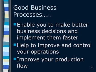 12
Good Business
Processes…..
Enable you to make better
business decisions and
implement them faster
Help to improve and control
your operations
Improve your production
flow
 