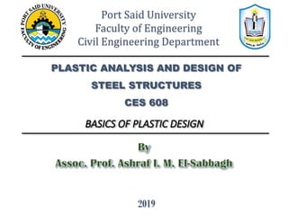 PLASTIC ANALYSIS AND DESIGN OF
STEEL STRUCTURES
CES 608
Port Said University
Faculty of Engineering
Civil Engineering Department
BASICS OF PLASTIC DESIGN
2019
 