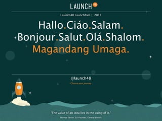 ‘The value of an idea lies in the using of it.’
Thomas Edison. Co-Founder, General Electric
Hallo.Ciáo.Salam.
Bonjour.Salut.Olá.Shalom.
Magandang Umaga.
@launch48
Choose your journey
Launch48 LaunchPad | 2013
 