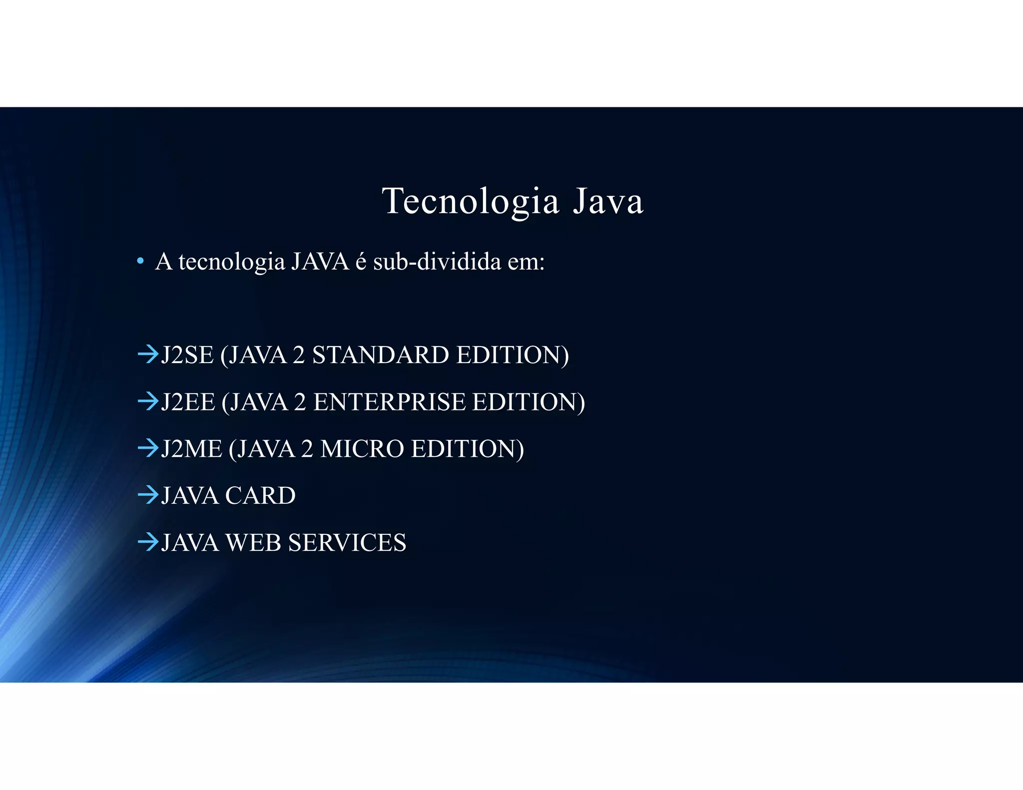 Tecnologia Java
• A tecnologia JAVA é sub-dividida em:
J2SE (JAVA 2 STANDARD EDITION)
J2EE (JAVA 2 ENTERPRISE EDITION)
J2ME (JAVA 2 MICRO EDITION)
JAVA CARD
JAVA WEB SERVICES
 
