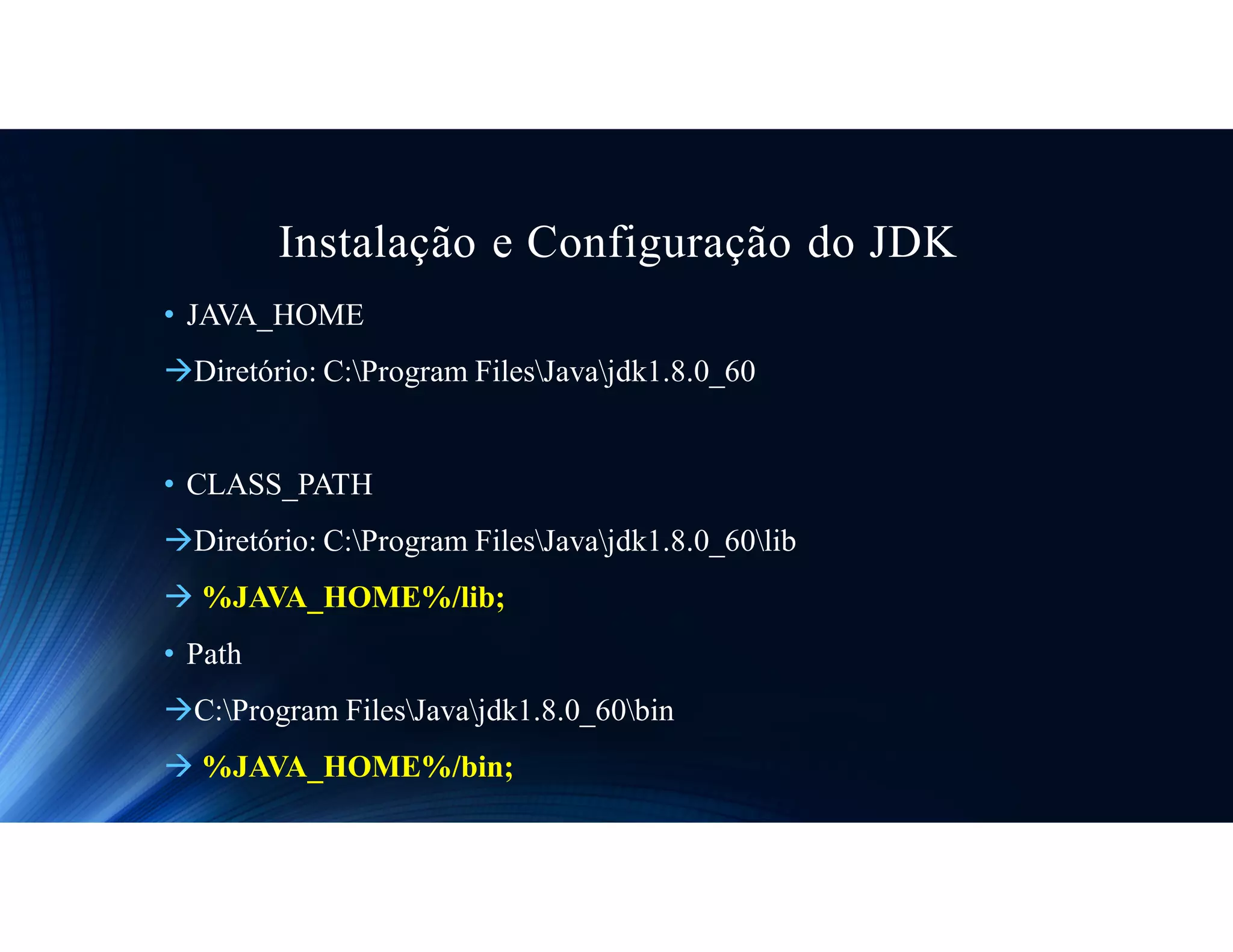 Instalação e Configuração do JDK
• JAVA_HOME
Diretório: C:Program FilesJavajdk1.8.0_60
• CLASS_PATH
Diretório: C:Program FilesJavajdk1.8.0_60lib
 %JAVA_HOME%/lib;
• Path
C:Program FilesJavajdk1.8.0_60bin
 %JAVA_HOME%/bin;
 