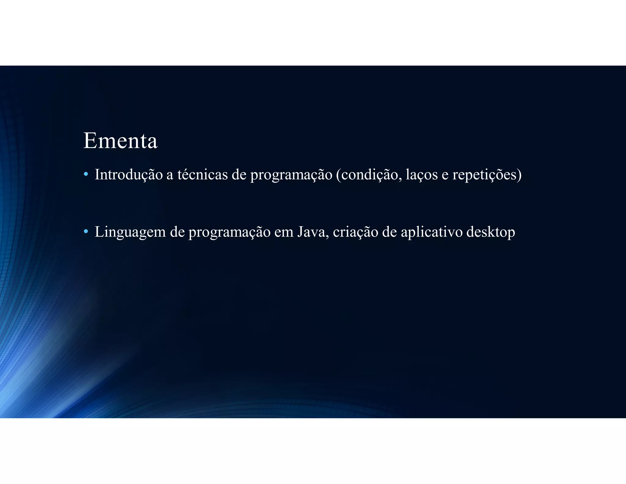 Ementa
• Introdução a técnicas de programação (condição, laços e repetições)
• Linguagem de programação em Java, criação de aplicativo desktop
 