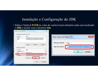 Instalação e Configuração do JDK
• Editar a Variável PATH no valor da variável insira diretório onde esta localizado
o JDK e incluir com o diretório bin.
 