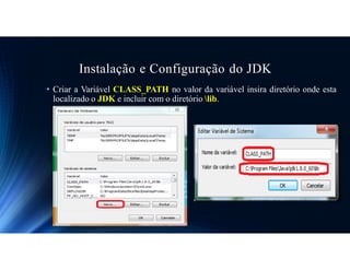 Instalação e Configuração do JDK
• Criar a Variável CLASS_PATH no valor da variável insira diretório onde esta
localizado o JDK e incluir com o diretório lib.
 