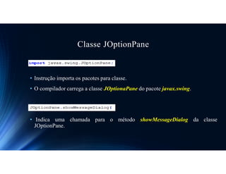 Classe JOptionPane
• Instrução importa os pacotes para classe.
• O compilador carrega a classe JOptionaPane do pacote javax.swing.
• Indica uma chamada para o método showMessageDialog da classe
JOptionPane.
 