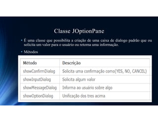 Classe JOptionPane
• É uma classe que possibilita a criação de uma caixa de dialogo padrão que ou
solicita um valor para o usuário ou retorna uma informação.
• Métodos
 