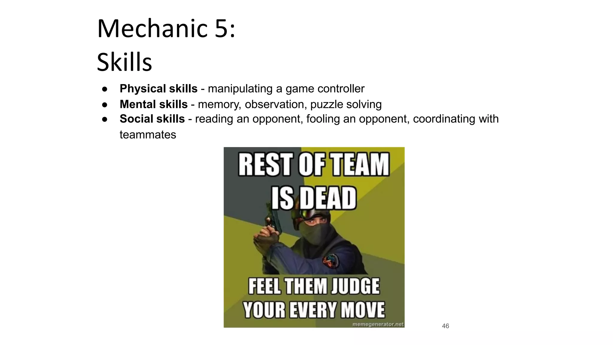 Mechanic 5:
Skills
● Physical skills - manipulating a game controller
● Mental skills - memory, observation, puzzle solving
● Social skills - reading an opponent, fooling an opponent, coordinating with
teammates
46
 