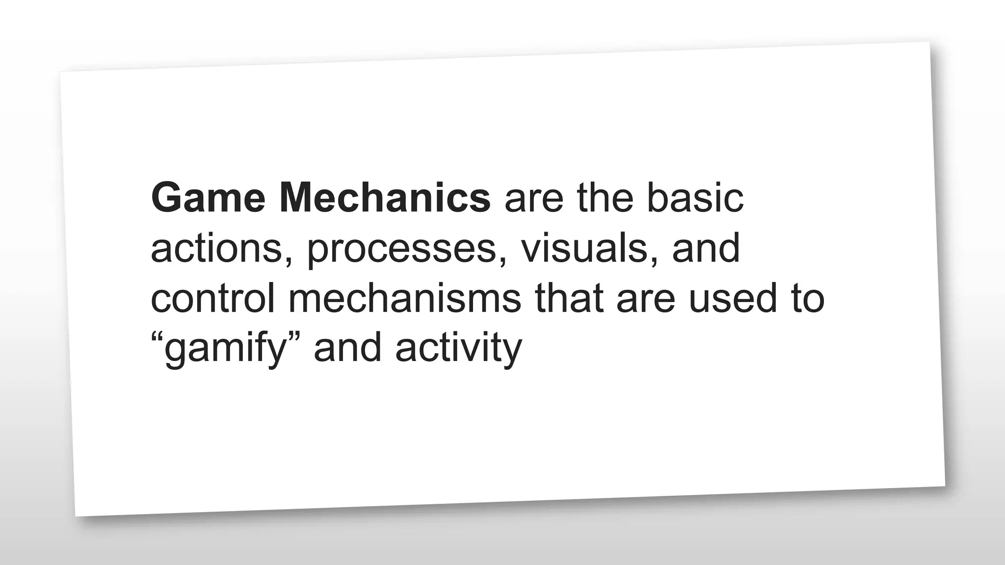 Game Mechanics are the basic
actions, processes, visuals, and
control mechanisms that are used to
“gamify” and activity
 