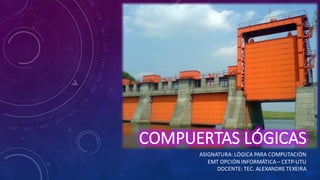 COMPUERTAS	
  LÓGICASCOMPUERTAS	
  LÓGICAS
ASIGNATURA:	
  LÓGICA	
  PARA	
  COMPUTACIÓN
EMT	
  OPCIÓN	
  INFORMÁTICA	
  – CETP-­‐UTU
DOCENTE:	
  TEC.	
  ALEXANDRE	
  TEXEIRA
 