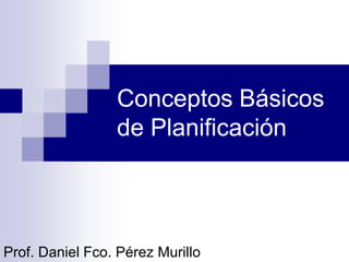 Conceptos Básicos
de Planificación
Prof. Daniel Fco. Pérez Murillo
 