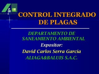 CONTROL INTEGRADO
    DE PLAGAS
  DEPARTAMENTO DE
SANEAMIENTO AMBIENTAL
       Expositor:
David Carlos Serra García
 ALIAGA&BALUIS S.A.C.
 