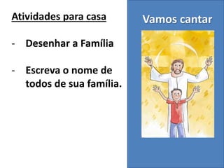 Vamos cantarAtividades para casa
- Desenhar a Família
- Escreva o nome de
todos de sua família.
 