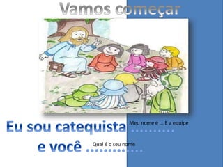 Qual é o seu nome
Meu nome é ... E a equipe
 