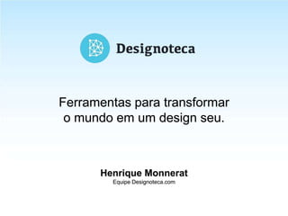 14.08.2013Henrique Monnerat
Equipe Designoteca.com
Ferramentas para transformar
o mundo em um design seu.
 