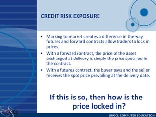 CREDIT RISK EXPOSURE Marking to market creates a difference in the way futures and forward contracts allow traders to lock in prices. With a forward contract, the price of the asset exchanged at delivery is simply the price specified in the contract. With a futures contract, the buyer pays and the seller receives the spot price prevailing at the delivery date.  If this is so, then how is the price locked in? 
