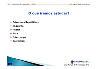ADS – Fundamentos de Programação – MOD-01 Prof. Rogério Aguiar Teixeira, MsC
100 terça-feira, 5 de fevereiro de 2013
O que iremos estudar?
Estruturas Repetitivas;
Enquanto
Repita
Para
Interrompa
Exercícios;
 