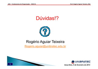 ADS – Fundamentos de Programação – MOD-01 Prof. Rogério Aguiar Teixeira, MsC
12 terça-feira, 5 de fevereiro de 2013
Dúvidas!?
Rogério Aguiar Teixeira
Rogerio.aguiar@unibratec.edu.br
 