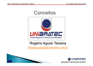 ADS – Fundamentos de Programação – MOD-01 Prof. Rogério Aguiar Teixeira, MsC
13 terça-feira, 5 de fevereiro de 2013
Conceitos
Rogério Aguiar Teixeira
Rogerio.aguiar@unibratec.com.br
 