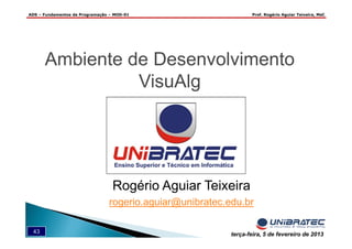 ADS – Fundamentos de Programação – MOD-01 Prof. Rogério Aguiar Teixeira, MsC
43 terça-feira, 5 de fevereiro de 2013
Ambiente de Desenvolvimento
VisuAlg
Rogério Aguiar Teixeira
rogerio.aguiar@unibratec.edu.br
 